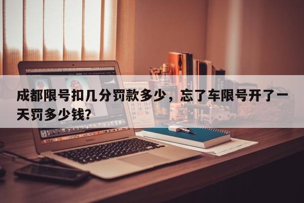 成都限号扣几分罚款多少，忘了车限号开了一天罚多少钱？-第1张图片-我家生活百科