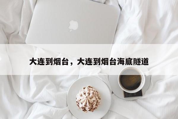 大连到烟台,大连到烟台海底隧道-第1张图片-我家生活百科 大连到烟台,大连到烟台海底隧道-第1张图片-我家生活百科