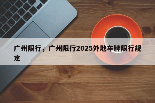 广州限行，广州限行2025外地车牌限行规定-第1张图片-我家生活百科