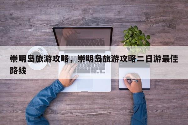 崇明岛旅游攻略，崇明岛旅游攻略二日游最佳路线-第1张图片-我家生活百科