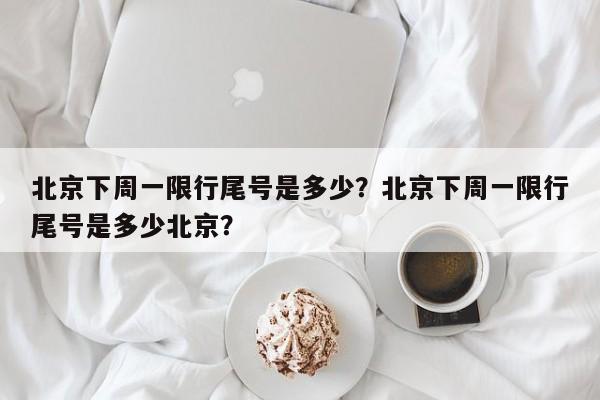 北京下周一限行尾号是多少？北京下周一限行尾号是多少北京？-第1张图片-我家生活百科