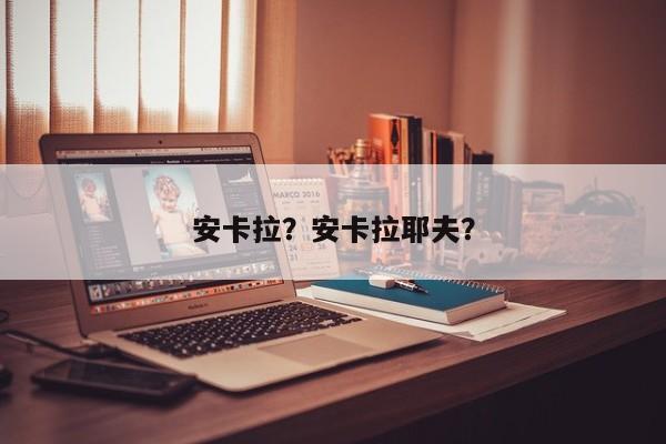 安卡拉？安卡拉耶夫？-第1张图片-我家生活百科