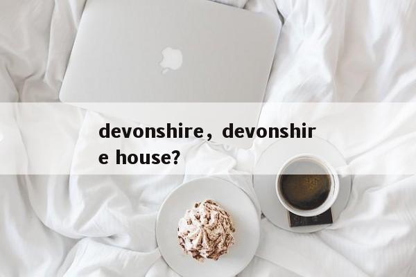 devonshire，devonshire house？-第1张图片-我家生活百科