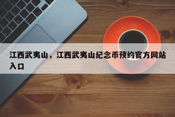 江西武夷山，江西武夷山纪念币预约官方网站入口-第1张图片-我家生活百科