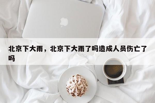北京下大雨，北京下大雨了吗造成人员伤亡了吗-第1张图片-我家生活百科