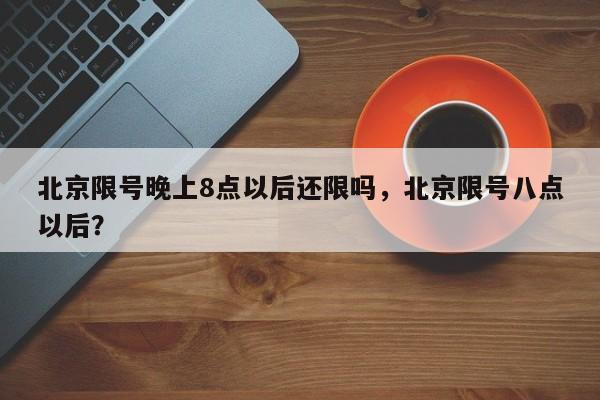 北京限号晚上8点以后还限吗，北京限号八点以后？-第1张图片-我家生活百科