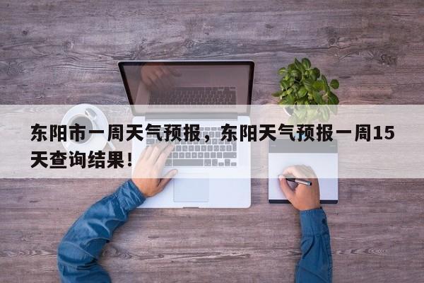 东阳市一周天气预报，东阳天气预报一周15天查询结果！-第1张图片-我家生活百科