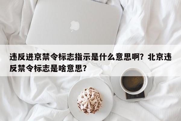 违反进京禁令标志指示是什么意思啊？北京违反禁令标志是啥意思？-第1张图片-我家生活百科