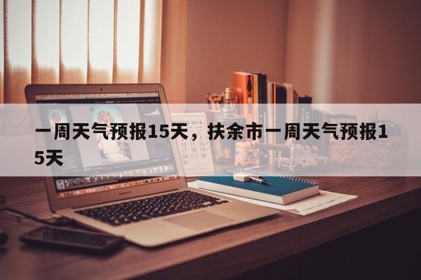 一周天气预报15天，扶余市一周天气预报15天-第1张图片-我家生活百科