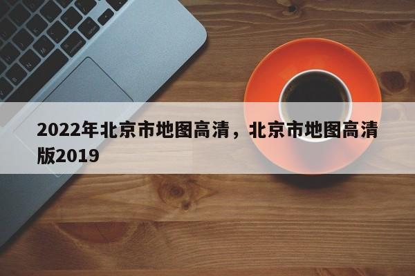 2022年北京市地图高清,北京市地图高清版2019-第1张图片-我家生活百科 2022年北京市地图高清,北京市地图高清版2019-第1张图片-我家生活百科