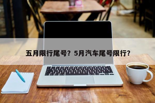 五月限行尾号？5月汽车尾号限行？-第1张图片-我家生活百科