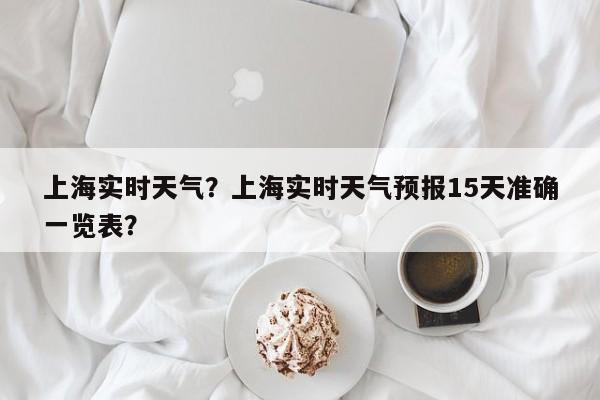 上海实时天气?上海实时天气预报15天准确一览表?-第1张图片-我家生活百科 上海实时天气?上海实时天气预报15天准确一览表?-第1张图片-我家生活百科