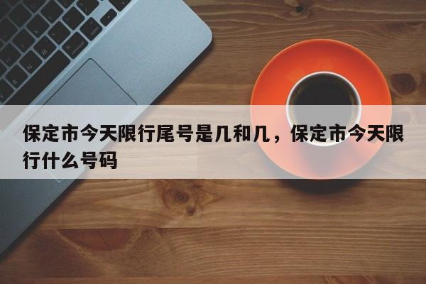 保定市今天限行尾号是几和几，保定市今天限行什么号码-第1张图片-我家生活百科