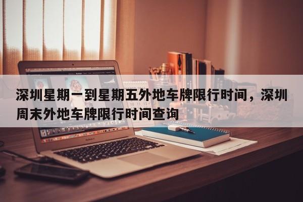 深圳星期一到星期五外地车牌限行时间，深圳周末外地车牌限行时间查询-第1张图片-我家生活百科