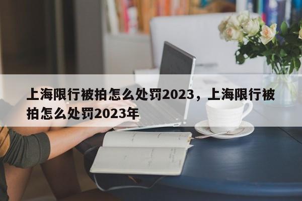 上海限行被拍怎么处罚2023，上海限行被拍怎么处罚2023年-第1张图片-我家生活百科