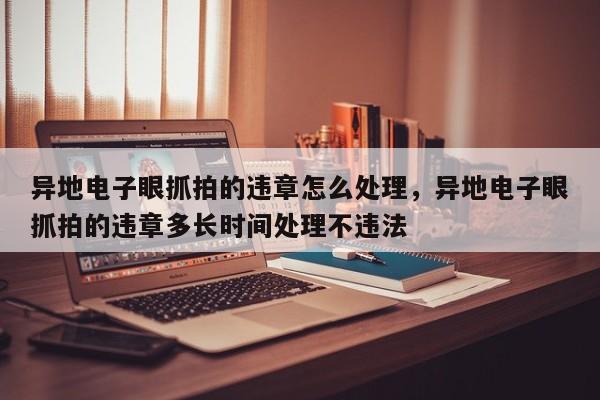 异地电子眼抓拍的违章怎么处理，异地电子眼抓拍的违章多长时间处理不违法-第1张图片-我家生活百科