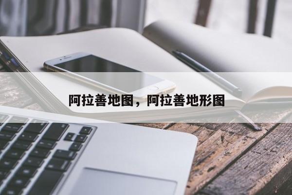 阿拉善地图，阿拉善地形图-第1张图片-我家生活百科