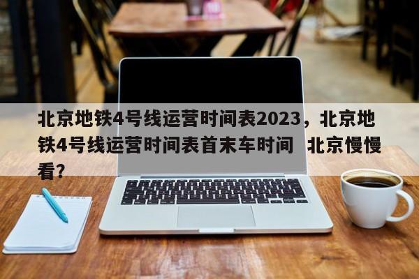 北京地铁4号线运营时间表2023，北京地铁4号线运营时间表首末车时间  北京慢慢看？-第1张图片-我家生活百科