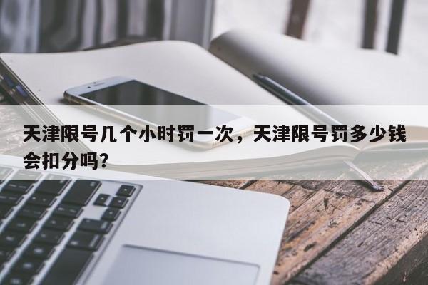 天津限号几个小时罚一次，天津限号罚多少钱会扣分吗？-第1张图片-我家生活百科
