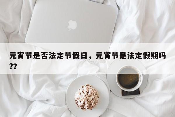 元宵节是否法定节假日，元宵节是法定假期吗?？-第1张图片-我家生活百科