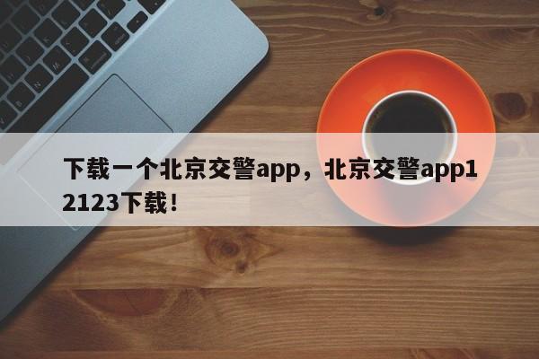 下载一个北京交警app，北京交警app12123下载！-第1张图片-我家生活百科