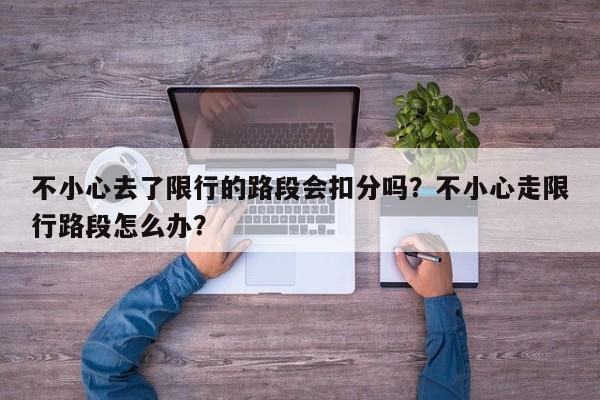 不小心去了限行的路段会扣分吗？不小心走限行路段怎么办？-第1张图片-我家生活百科