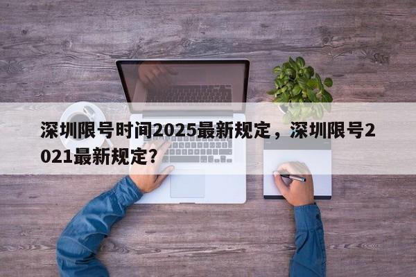 深圳限号时间2025最新规定，深圳限号2021最新规定？-第1张图片-我家生活百科