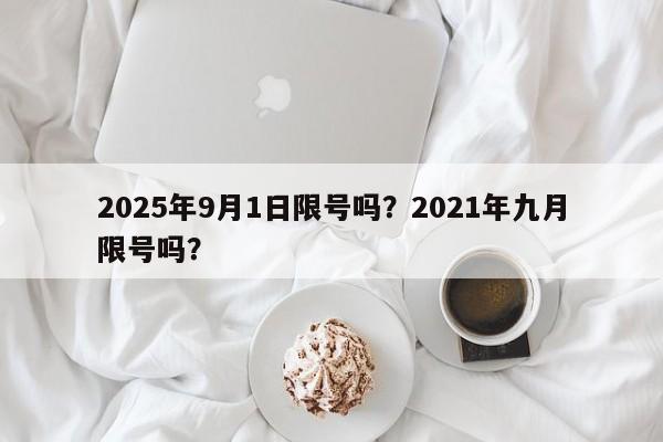 2025年9月1日限号吗？2021年九月限号吗？-第1张图片-我家生活百科