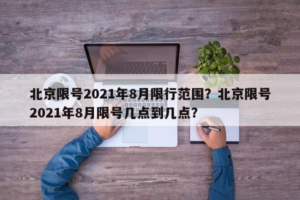 北京限号2021年8月限行范围？北京限号2021年8月限号几点到几点？-第1张图片-我家生活百科