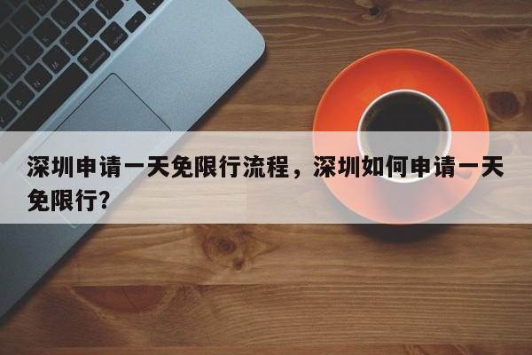 深圳申请一天免限行流程，深圳如何申请一天免限行？-第1张图片-我家生活百科