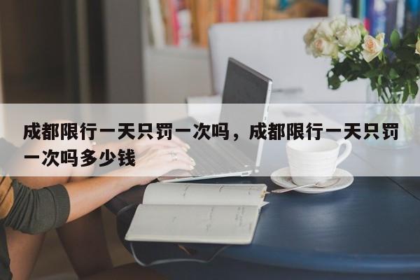 成都限行一天只罚一次吗，成都限行一天只罚一次吗多少钱-第1张图片-我家生活百科