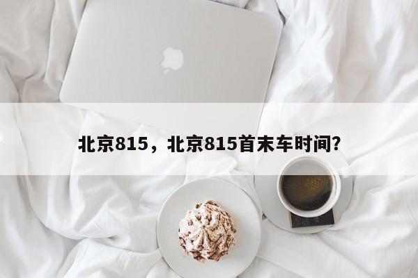 北京815,北京815首末车时间?-第1张图片-我家生活百科 北京815,北京815首末车时间?-第1张图片-我家生活百科