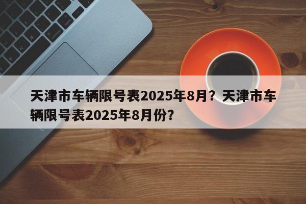 天津市车辆限号表2025年8月？天津市车辆限号表2025年8月份？-第1张图片-我家生活百科