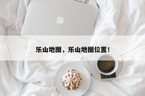 乐山地图,乐山地图位置!-第1张图片-我家生活百科 乐山地图,乐山地图位置!-第1张图片-我家生活百科