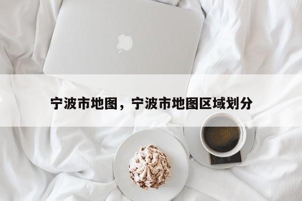 宁波市地图,宁波市地图区域划分-第1张图片-我家生活百科 宁波市地图,宁波市地图区域划分-第1张图片-我家生活百科