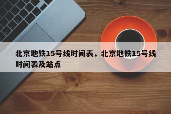 北京地铁15号线时间表，北京地铁15号线时间表及站点-第1张图片-我家生活百科