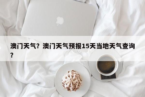 澳门天气？澳门天气预报15天当地天气查询？-第1张图片-我家生活百科
