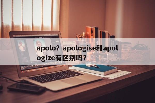 apolo？apologise和apologize有区别吗？-第1张图片-我家生活百科