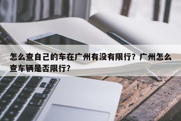 怎么查自己的车在广州有没有限行？广州怎么查车辆是否限行？-第1张图片-我家生活百科
