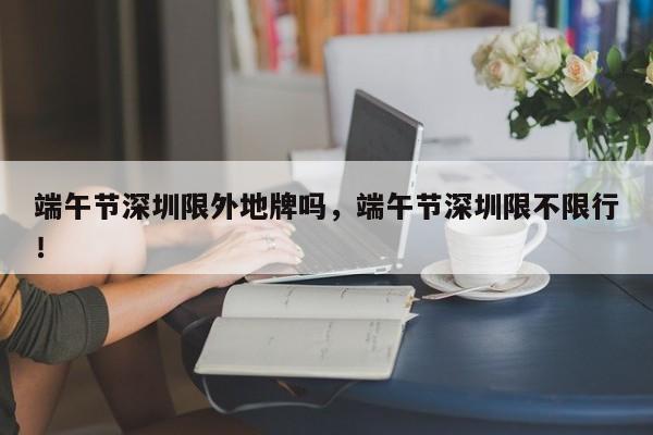 端午节深圳限外地牌吗，端午节深圳限不限行！-第1张图片-我家生活百科