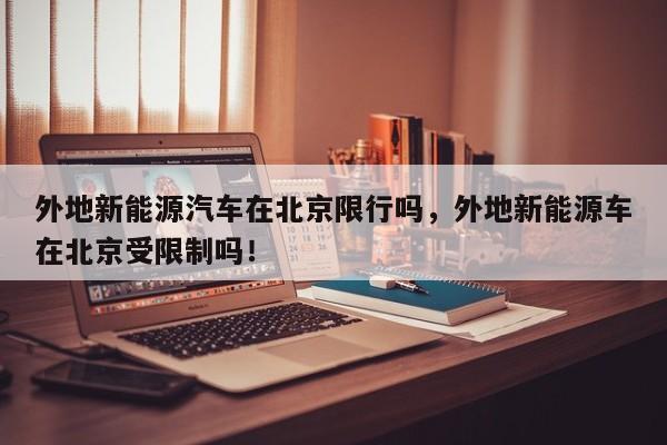 外地新能源汽车在北京限行吗，外地新能源车在北京受限制吗！-第1张图片-我家生活百科