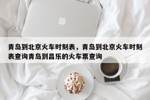 青岛到北京火车时刻表，青岛到北京火车时刻表查询青岛到昌乐的火车票查询-第1张图片-我家生活百科