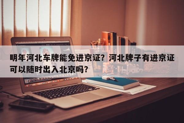 明年河北车牌能免进京证？河北牌子有进京证可以随时出入北京吗？-第1张图片-我家生活百科
