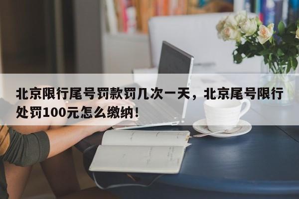 北京限行尾号罚款罚几次一天，北京尾号限行处罚100元怎么缴纳！-第1张图片-我家生活百科