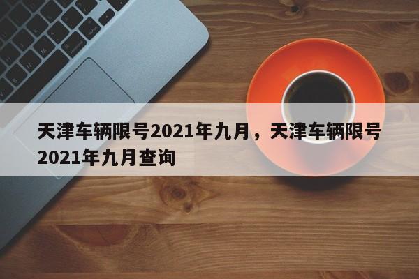 天津车辆限号2021年九月，天津车辆限号2021年九月查询-第1张图片-我家生活百科