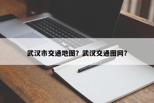 武汉市交通地图？武汉交通图网？-第1张图片-我家生活百科