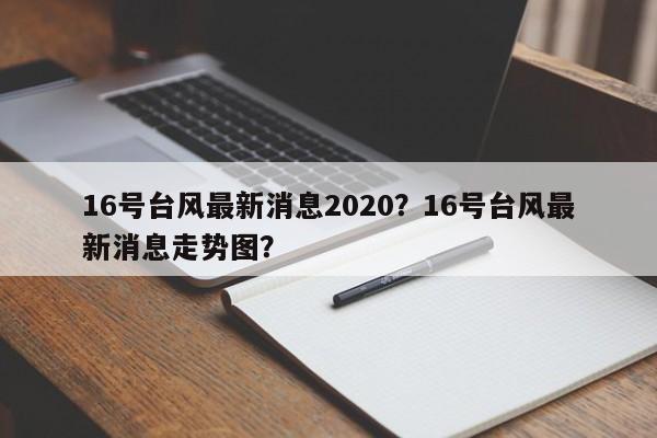 16号台风最新消息2020？16号台风最新消息走势图？-第1张图片-我家生活百科