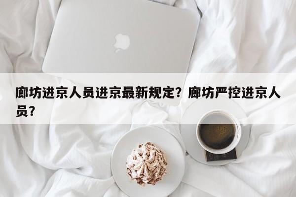 廊坊进京人员进京最新规定？廊坊严控进京人员？-第1张图片-我家生活百科