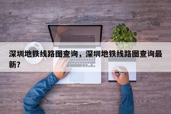 深圳地铁线路图查询，深圳地铁线路图查询最新？-第1张图片-我家生活百科