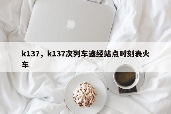 k137，k137次列车途经站点时刻表火车-第1张图片-我家生活百科